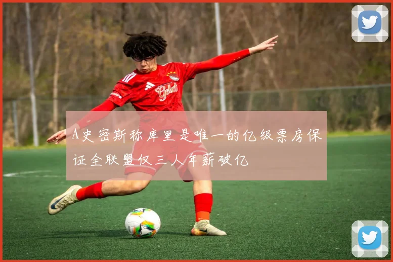 A史密斯称库里是唯一的亿级票房保证全联盟仅三人年薪破亿