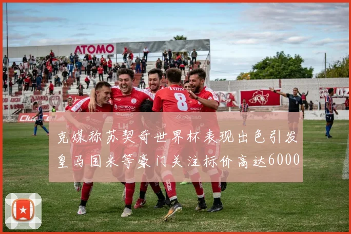 克媒称苏契奇世界杯表现出色引发皇马国米等豪门关注标价高达6000万欧