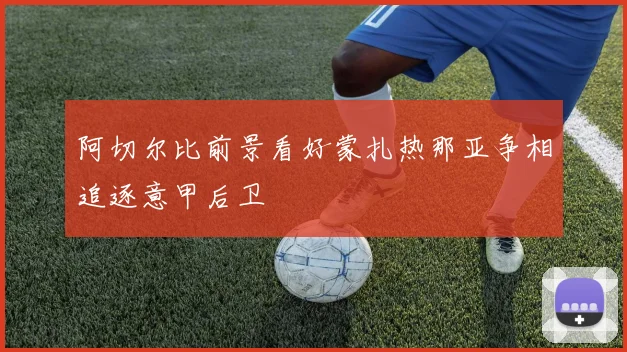 阿切尔比前景看好蒙扎热那亚争相追逐意甲后卫