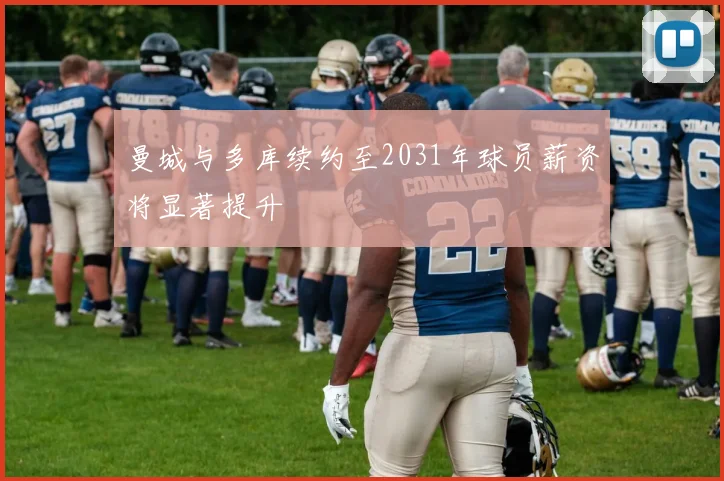 曼城与多库续约至2031年球员薪资将显著提升