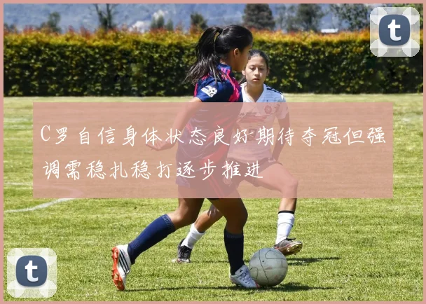 C罗自信身体状态良好期待夺冠但强调需稳扎稳打逐步推进