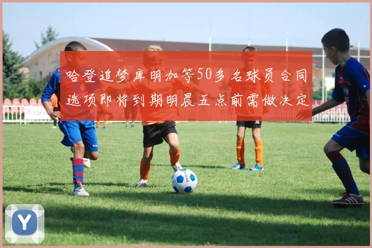 哈登追梦库明加等50多名球员合同选项即将到期明晨五点前需做决定