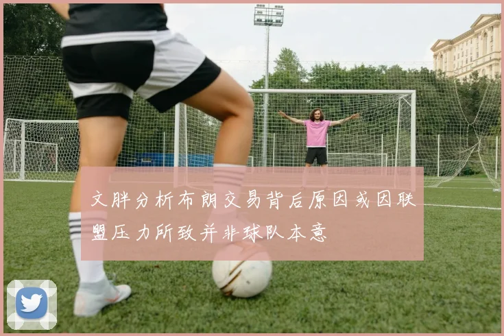 文胖分析布朗交易背后原因或因联盟压力所致并非球队本意