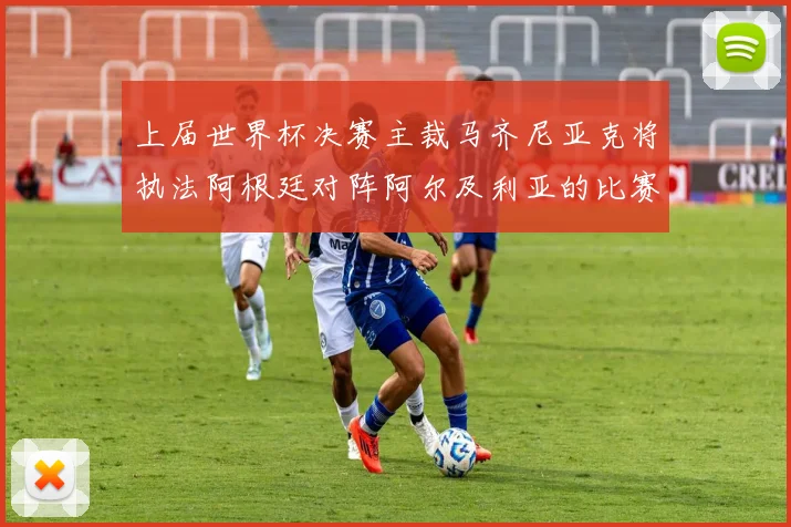 上届世界杯决赛主裁马齐尼亚克将执法阿根廷对阵阿尔及利亚的比赛