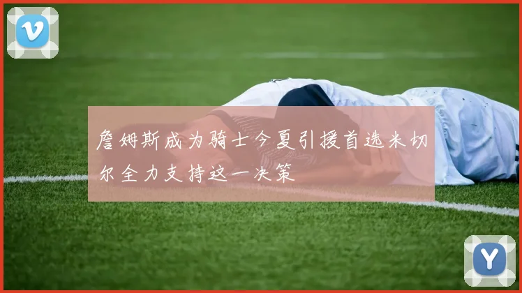 詹姆斯成为骑士今夏引援首选米切尔全力支持这一决策